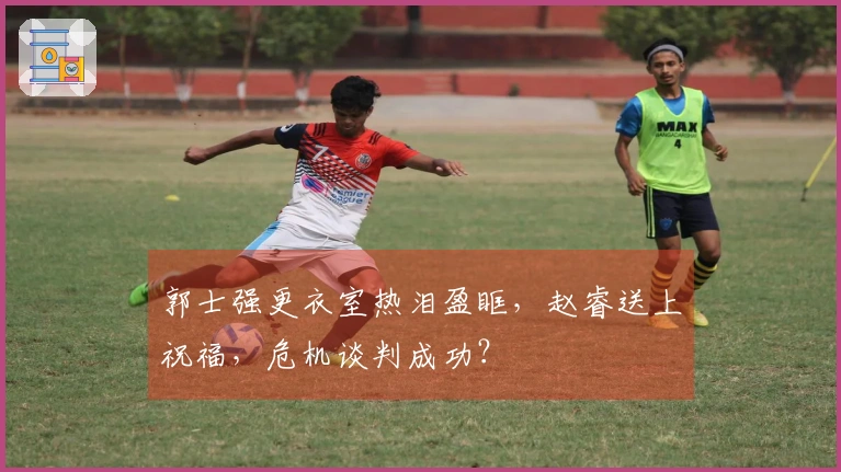 郭士强更衣室热泪盈眶，赵睿送上祝福，危机谈判成功？