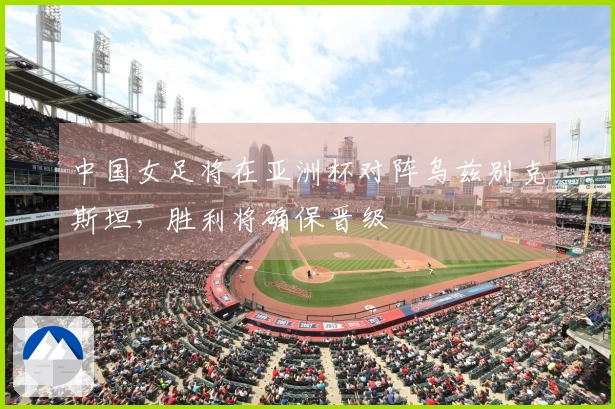 中国女足将在亚洲杯对阵乌兹别克斯坦，胜利将确保晋级