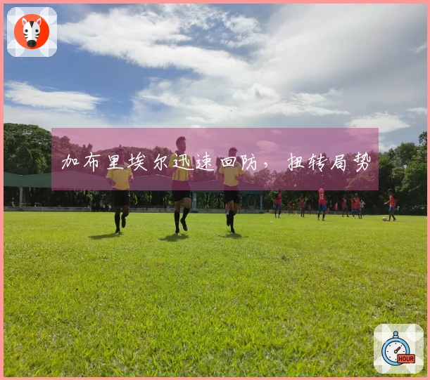 加布里埃尔迅速回防，扭转局势