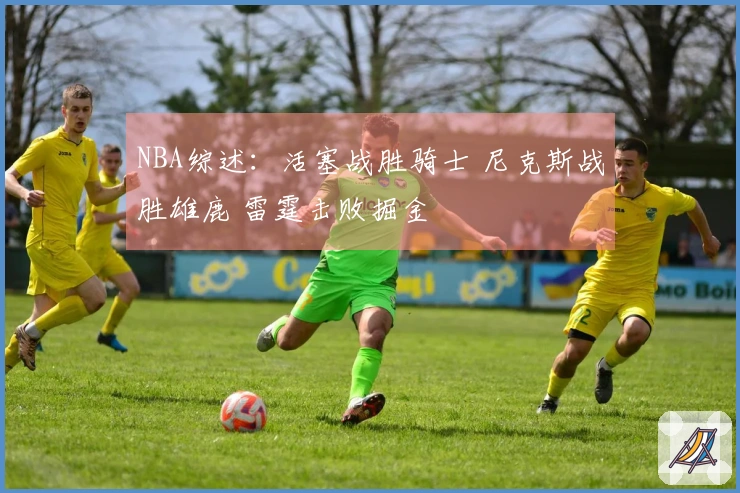 NBA综述：活塞战胜骑士 尼克斯战胜雄鹿 雷霆击败掘金