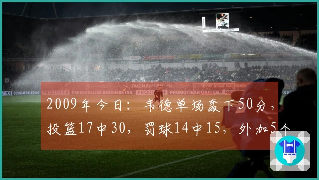 2009年今日：韦德单场轰下50分，投篮17中30，罚球14中15，外加5个篮板和5次助攻