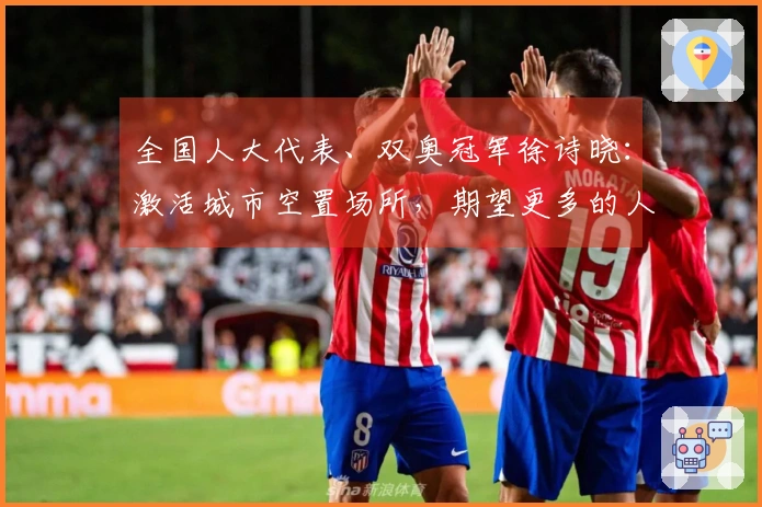 全国人大代表、双奥冠军徐诗晓：激活城市空置场所，期望更多的人参与运动，享受健康与快乐