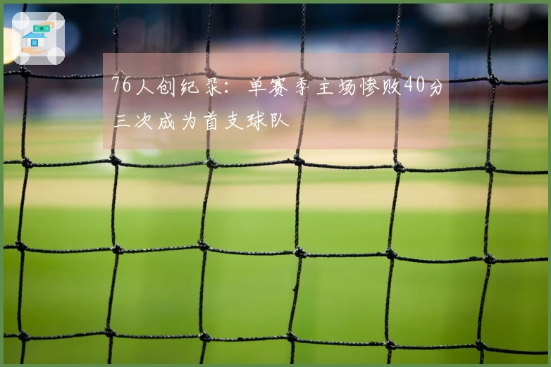 76人创纪录：单赛季主场惨败40分三次成为首支球队