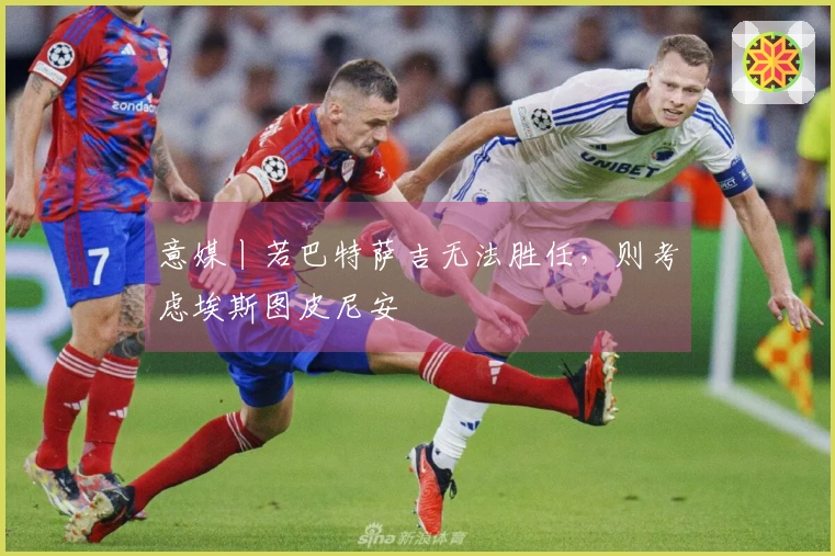 意媒丨若巴特萨吉无法胜任，则考虑埃斯图皮尼安