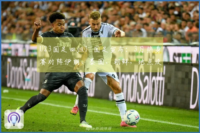U23国足回归！国足宣布：3月热身赛对阵伊朗、泰国、朝鲜，地点设在西安