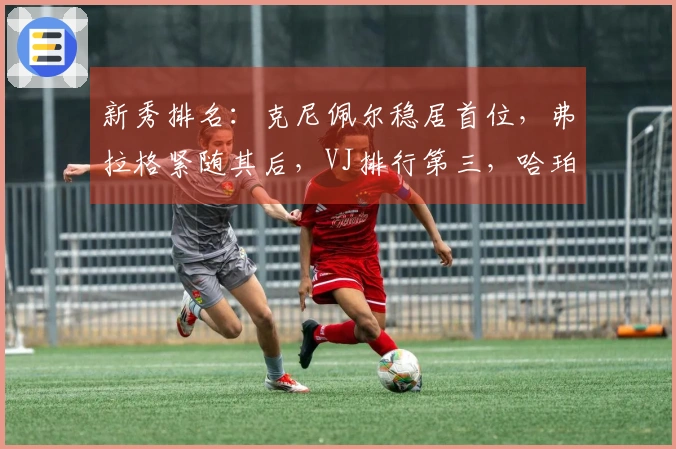 新秀排名：克尼佩尔稳居首位，弗拉格紧随其后，VJ排行第三，哈珀跃升至第四！