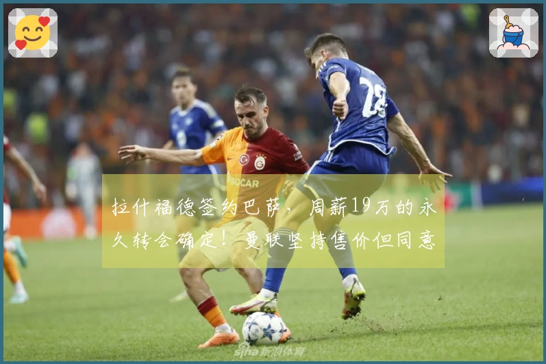 拉什福德签约巴萨，周薪19万的永久转会确定！曼联坚持售价但同意分期付款。