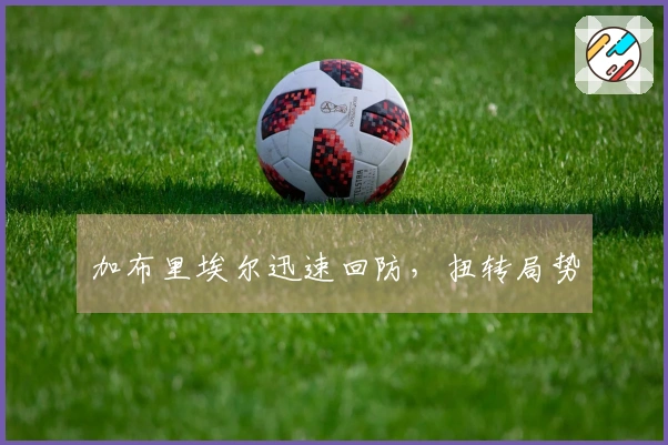 加布里埃尔迅速回防，扭转局势