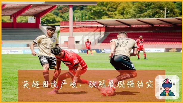 英超困境严峻，欧冠展现强劲实力