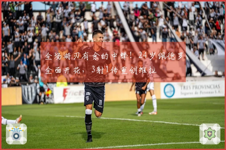 全场游刃有余的中锋！24岁佩德罗全面开花，3射1传重创维拉