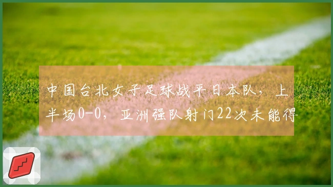 中国台北女子足球战平日本队，上半场0-0，亚洲强队射门22次未能得分