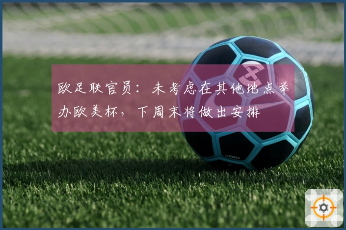 欧足联官员：未考虑在其他地点举办欧美杯，下周末将做出安排