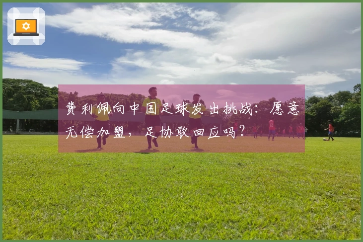 费利佩向中国足球发出挑战：愿意无偿加盟，足协敢回应吗？