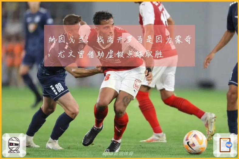 纳因戈兰：我离开罗马是因为蒙奇，尤文曾借助虚假点球取胜