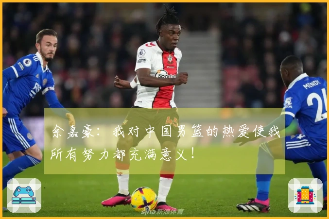 余嘉豪：我对中国男篮的热爱使我所有努力都充满意义！