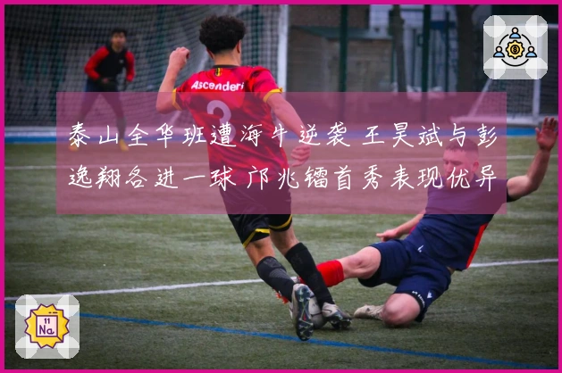 泰山全华班遭海牛逆袭 王昊斌与彭逸翔各进一球 邝兆镭首秀表现优异