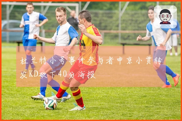 杜兰特小号事件参与者申京小贾转发KD砍下40分海报