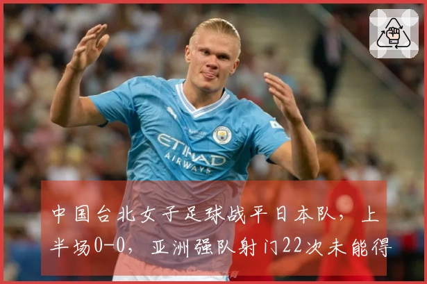 中国台北女子足球战平日本队，上半场0-0，亚洲强队射门22次未能得分