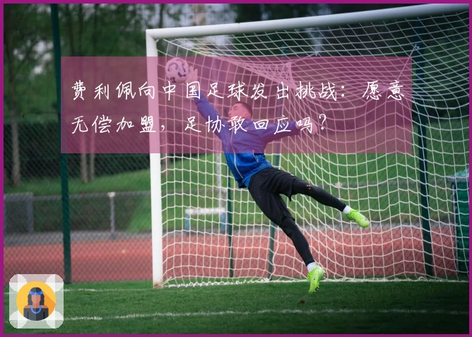 费利佩向中国足球发出挑战：愿意无偿加盟，足协敢回应吗？