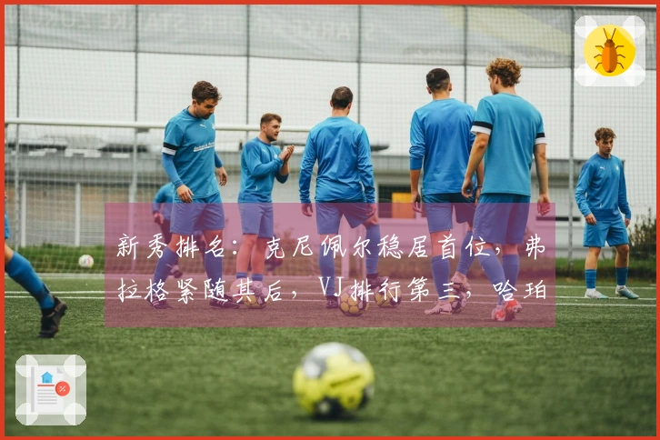 新秀排名：克尼佩尔稳居首位，弗拉格紧随其后，VJ排行第三，哈珀跃升至第四！