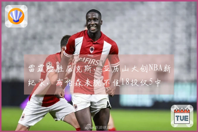 雷霆险胜尼克斯，亚历山大创NBA新纪录，布伦森表现不佳18投仅5中