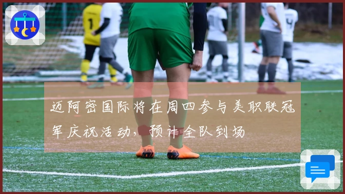 迈阿密国际将在周四参与美职联冠军庆祝活动，预计全队到场