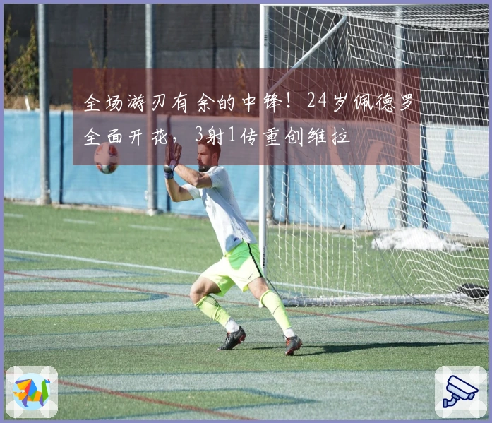 全场游刃有余的中锋！24岁佩德罗全面开花，3射1传重创维拉